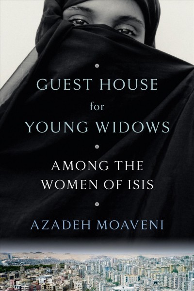 Guest house for young widows : among the women of ISIS / Azadeh Moaveni.