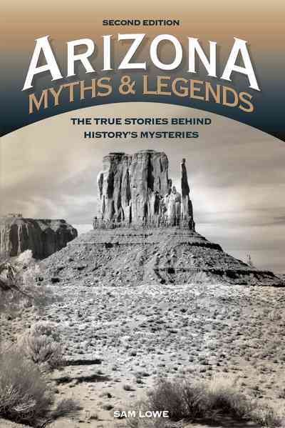 Arizona myths & legends : the true stories behind history's mysteries / Sam Lowe.