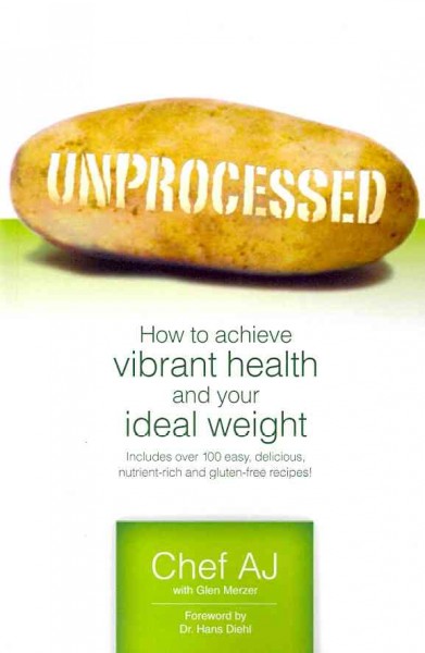 Unprocessed : how to achieve vibrant health and your ideal weight / by Chef AJ, with Glen Merzer ; foreword by Dr. Hans Diehl.