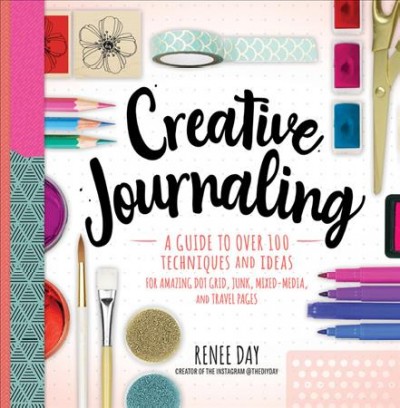 Creative journaling : a guide to over 100 techniques and ideas for amazing dot grid, junk, mixed-media, and travel pages / Renee Day, creator of the Instagram@theydiyday.