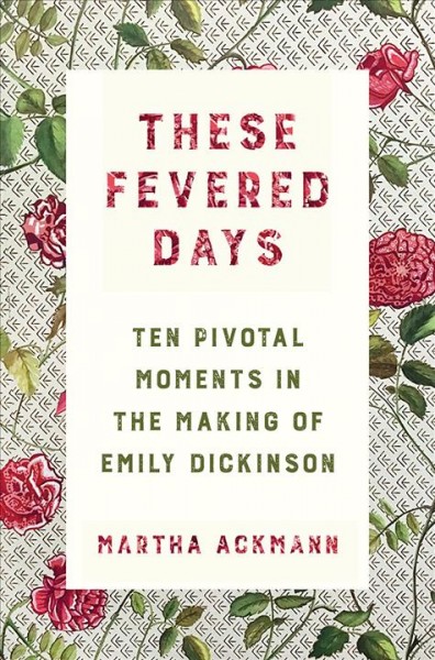 These fevered days : ten pivotal moments in the making of Emily Dickinson / Martha Ackmann.