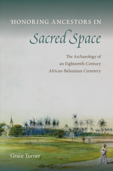 Honoring ancestors in sacred space : the archaeology of an eighteenth-century African-Bahamian cemetery / Grace Turner.