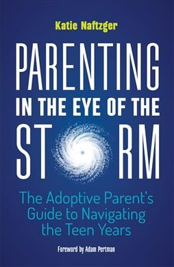 Parenting in the Eye of the Storm : the Adoptive Parent's Guide to Navigating the Teen Years.