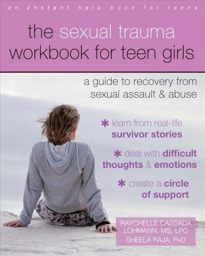 The sexual trauma workbook for teen girls : a guide to recovery from assault & abuse / Raychelle Cassada Lohmann, MS, LPC ; Sheela Raja, PhD.
