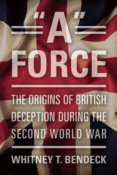 "A" force : the origins of British deception during the Second World War / Whitney T. Bendeck.