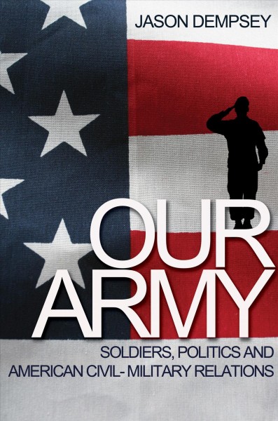 Our army : soldiers, politics, and American civil-military relations / Jason K. Dempsey.