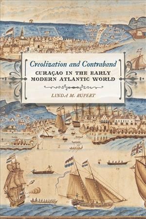 Creolization and contraband : Curaçao in the early modern Atlantic world / Linda M. Rupert.