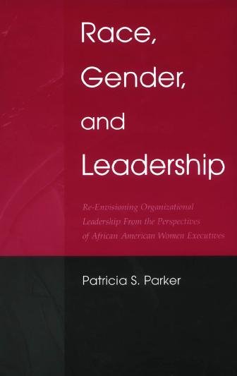 Race, gender, and leadership : re-envisioning organizational leadership from the perspectives of African American women executives / Patricia S. Parker.