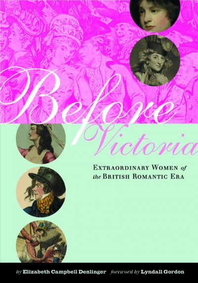 Before Victoria [electronic resource] : extraordinary women of the British Romantic era / by Elizabeth Campbell Denlinger ; foreword by Lyndall Gordon.