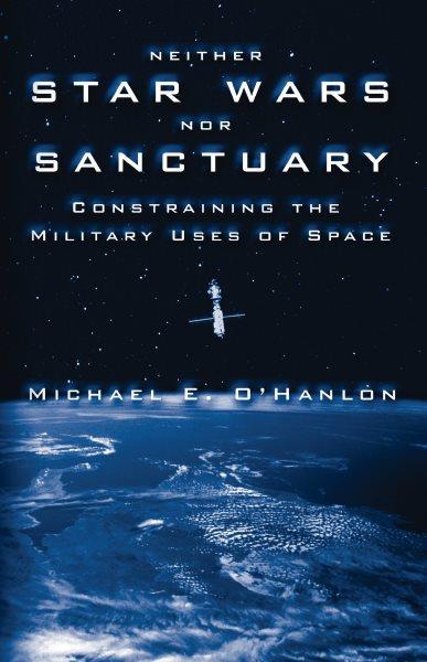 Neither Star Wars nor sanctuary [electronic resource] : constraining the military uses of space / Michael E. O'Hanlon.