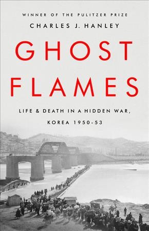 Ghost flames : life and death in a hidden war, Korea 1950-1953 / Charles J. Hanley.