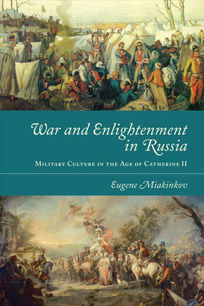 War and enlightenmentin Russia : military culture in the age of Catherine II / Eugene Miakinkov.