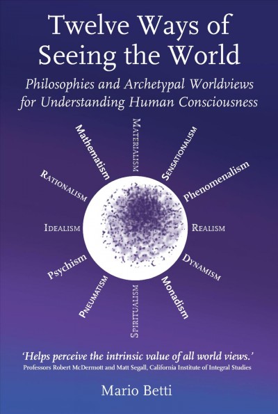 Twelve ways of seeing the world : philosophies and archetypal worldviews for understanding human consciousness / Mario Betti ; translated by Matthew Barton.