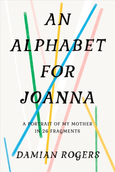 An alphabet for Joanna : a portrait of my mother in 26 fragments / Damian Rogers.