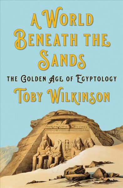 A world beneath the sands : the golden age of Egyptology / Toby Wilkinson.