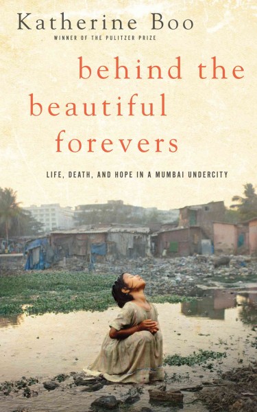 Behind the beautiful forevers : [life, death, and hope in a Mumbai undercity] / Katherine Boo.