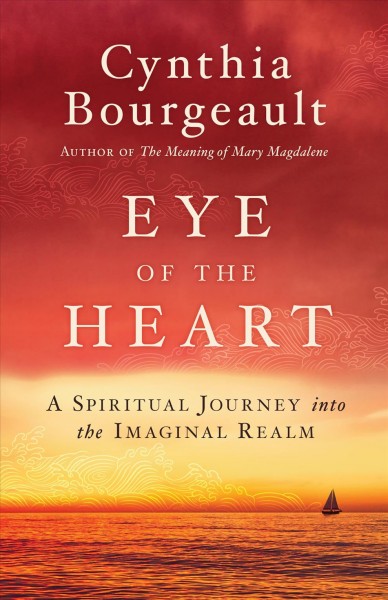 Eye of the heart : a spiritual journey into the imaginal realm / Cynthia Bourgeault.