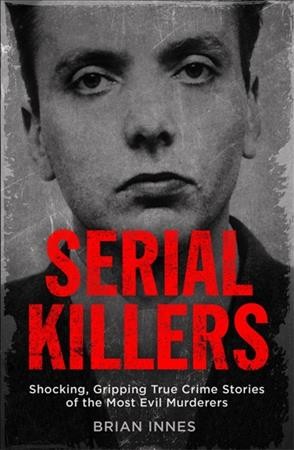 Serial killers : shocking, gripping true crime stories of the most evil murders / Brian Innes.