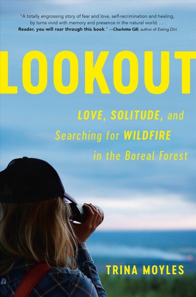 Lookout : love, solitude and searching for wildfire in the boreal forest / Trina Moyles.