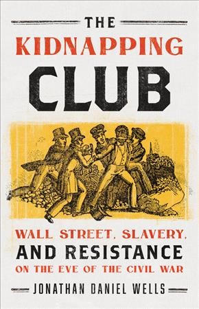 The kidnapping club : Wall Street, slavery, and resistance on the eve of the Civil War / Jonathan Daniel Wells.