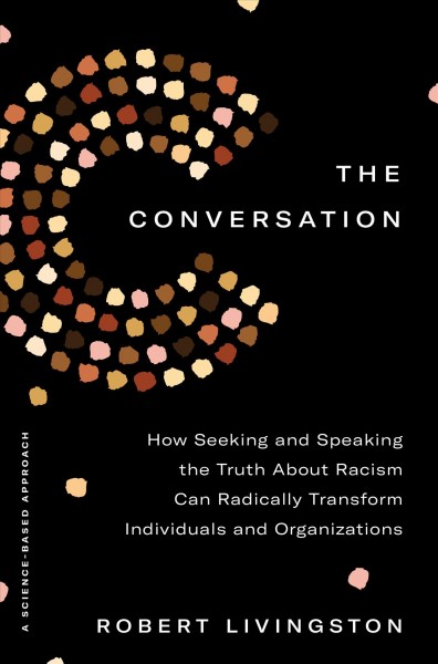 The conversation : how seeking and speaking the truth about racism can radically transform invdividuals and organizations : a science-based approach / Robert Livingston.