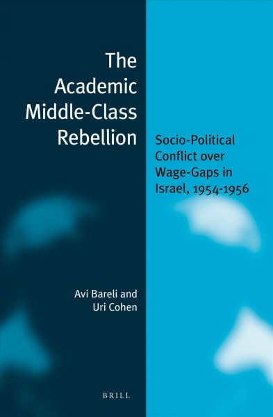 The academic middle-class rebellion : socio-political conflict over wage-gaps in Israel, 1954-1956 / by Avi Bareli, Uri Cohen ; translator, Alma Schneider.