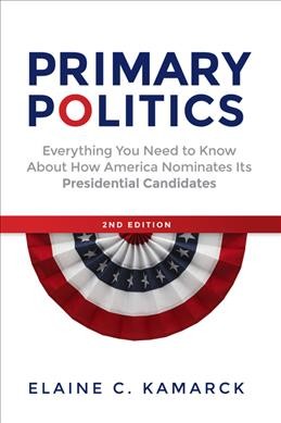 Primary politics : everything you need to know about how America nominates its presidential candidates / Elaine C. Kamarck.