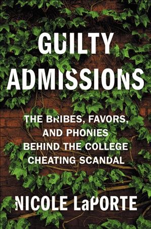 Guilty admissions : the bribes, favors, and phonies behind the college cheating scandal / Nicole LaPorte.