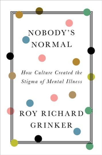 Nobody's normal : how culture created the stigma of mental illness / Roy Richard Grinker.