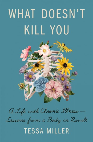 What doesn't kill you : a life with chronic illness-lessons from a body in revolt / Tessa Miller.