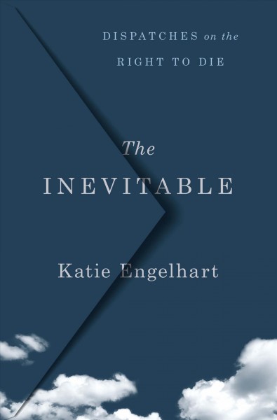The inevitable : dispatches on the right to die / Katie Engelhart.