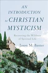 An introduction to Christian mysticism : recovering the wildness of spiritual life / Jason M. Baxter.