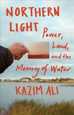 Northern light : power, land, and the memory of water / Kazim Ali.