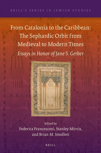 From Catalonia to the Caribbean : the Sephardic orbit from medieval to modern times : essays in honor of Jane S. Gerber / edited by Federica Francesconi, Stanley Mirvis, Brian M. Smollett.