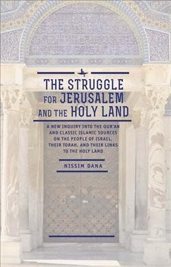 The struggle for Jerusalem and the Holy Land : a new inquiry into the Quran and classic Islamic sources on the people of Israel, their Torah, and their links to the Holy Land / Nissim Dana ; translation by A.M. Goldstein.
