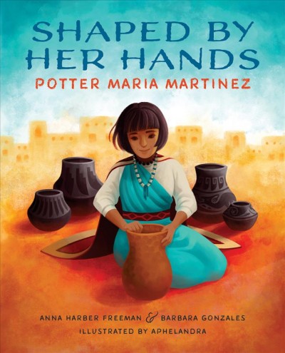 Shaped by her hands : potter Maria Martinez / Anna Harber Freeman & Barbara Gonzales ; illustrated by Aphelandra.