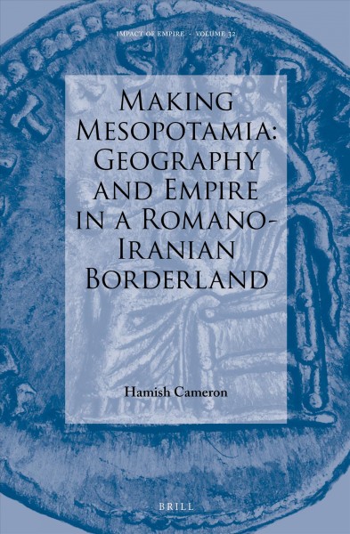 Making Mesopotamia : geography and empire in a Romano-Iranian borderland / by Hamish Cameron.