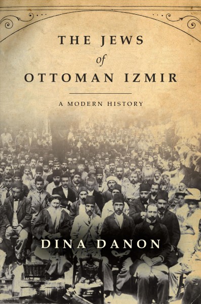 The Jews of Ottoman Izmir : a modern history / Dina Danon.