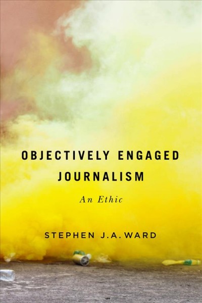 Objectively engaged journalism : an ethic / Stephen J. A. Ward.