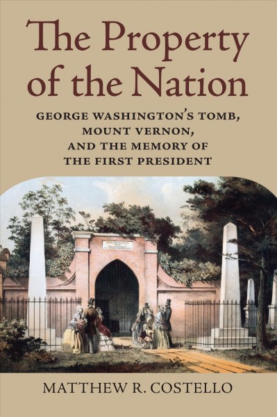 The property of the nation [electronic resource] : George Washington's tomb, Mount Vernon, and the Memory of the First President / Matthew R. Costello.