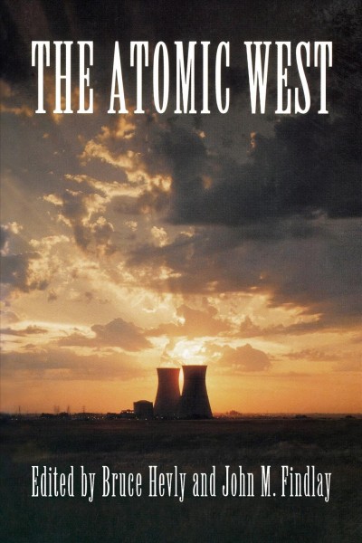 The atomic West / edited by Bruce Hevly and John M. Findlay.