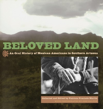 Beloved land : an oral history of Mexican Americans in southern Arizona / collected and edited by Patricia Preciado Martin ; with photographs by Jos&#xFFFD;e Galvez.