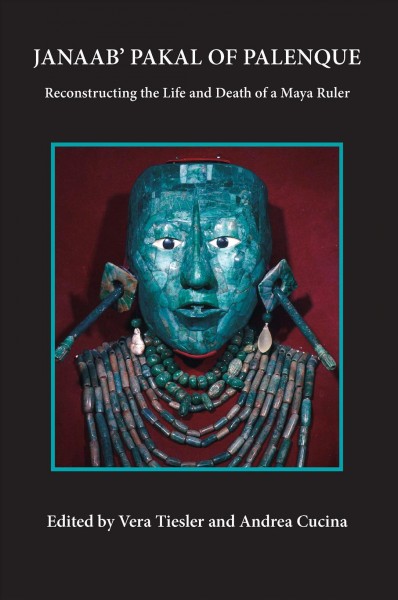 Janaab' Pakal of Palenque : reconstructing the life and death of a Maya ruler / edited by Vera Tiesler and Andrea Cucina.