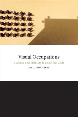 Visual occupations : violence and visibility in a conflict zone / Gil Z. Hochberg.