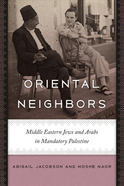 Oriental neighbors : Middle Eastern Jews and Arabs in mandatory Palestine / Abigail Jacobson and Moshe Naor.