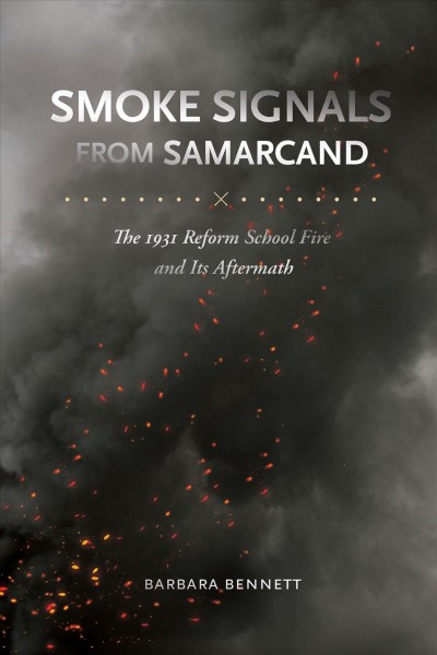 Smoke signals from Samarcand : the 1931 reform school fire and its aftermath / Barbara Bennett.