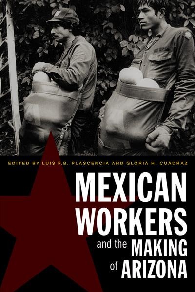 Mexican Workers and the Making of Arizona / edited by Luis F.B. Plascencia and Gloria H. Cu&#xFFFD;adraz.