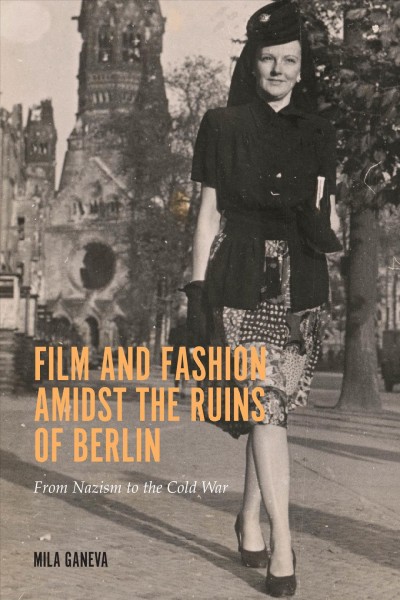 Film and fashion amidst the ruins of Berlin : from Nazism to the Cold War / Mila Ganeva.