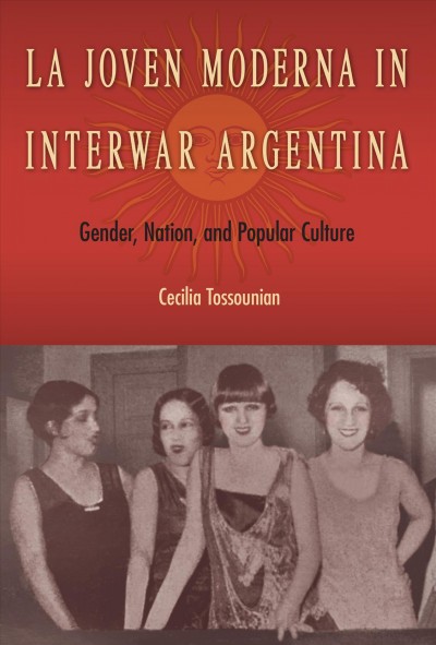 La joven moderna in interwar Argentina : gender, nation, and popular culture / Cecilia Tossounian.