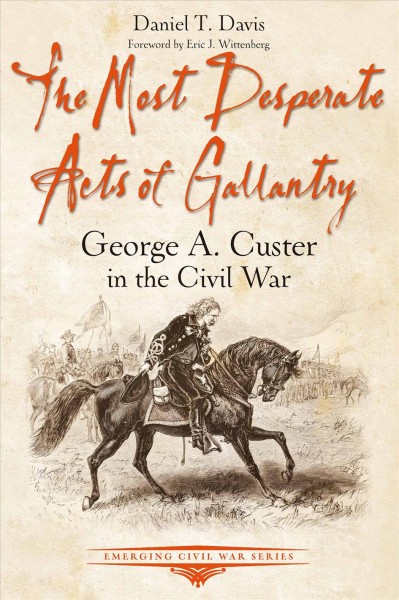 The most desperate acts of gallantry : George A. Custer in the Civil War / Daniel Davis.